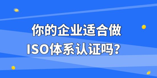 你的企業(yè)適合做ISO體系認證嗎？不同企業(yè)做ISO體系認證有什么作用？