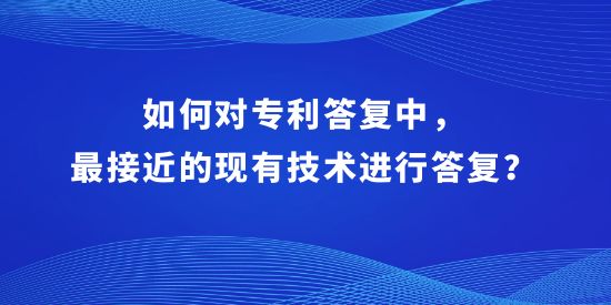 如何對(duì)專利答復(fù)中，最接近的現(xiàn)有技術(shù)進(jìn)行答復(fù)？