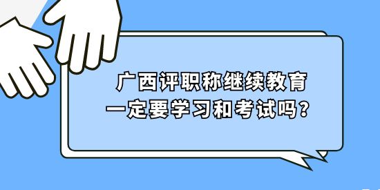 廣西評職稱繼續(xù)教育一定要學習和考試嗎？
