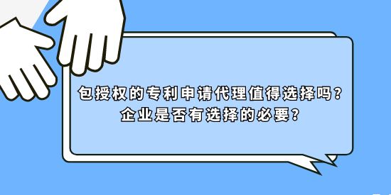 包授權的專利申請代理值得選擇嗎？企業(yè)是否有選擇的必要？