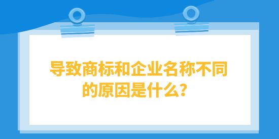 導(dǎo)致商標(biāo)和企業(yè)名稱不同的原因是什么？對(duì)企業(yè)有什么影響？