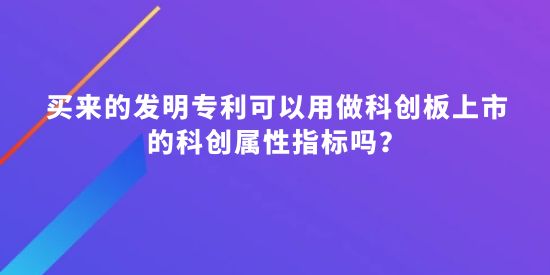 買來的發(fā)明專利可以用做科創(chuàng)板上市的科創(chuàng)屬性指標(biāo)嗎？