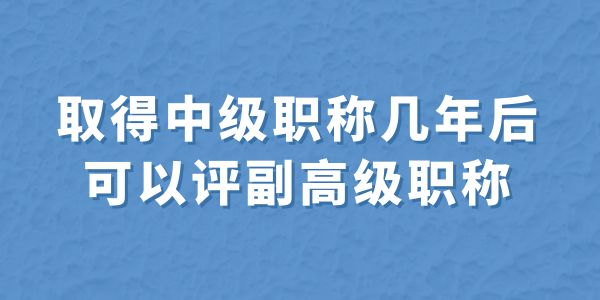 取得中級(jí)職稱幾年后可以評(píng)副高級(jí)職稱