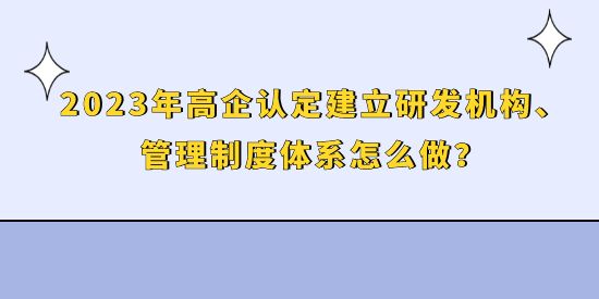 2023年高企認(rèn)定建立研發(fā)機(jī)構(gòu)、管理制度體系怎么做,
