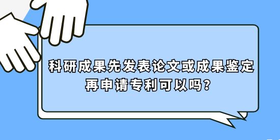 科研成果先發(fā)表論文或成果鑒定再申請專利可以嗎？