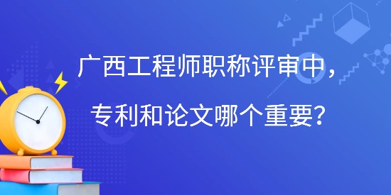 廣西工程師職稱評(píng)審中，專利和論文哪個(gè)重要？