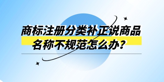 商標(biāo)注冊(cè)分類補(bǔ)正說(shuō)商品名稱不規(guī)范怎么辦？