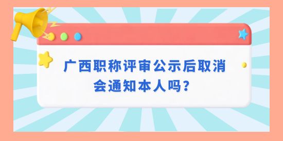 廣西職稱評(píng)審公示后取消會(huì)通知本人嗎,