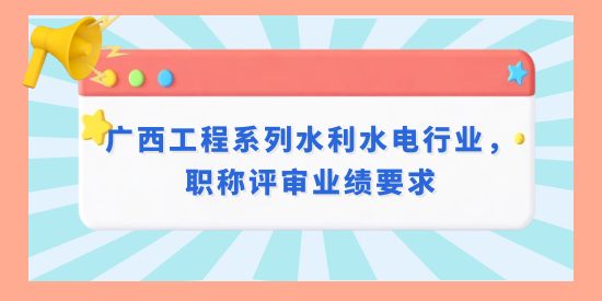廣西工程系列水利水電行業(yè)職稱業(yè)績要求,