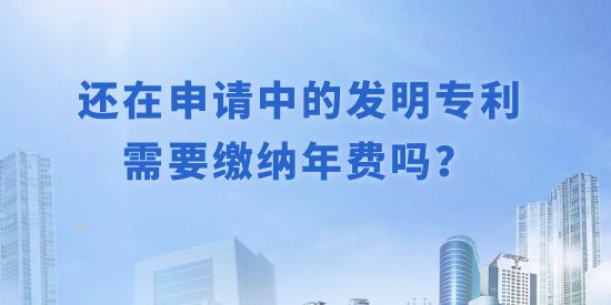 還在申請中的發(fā)明專利需要繳納年費嗎？