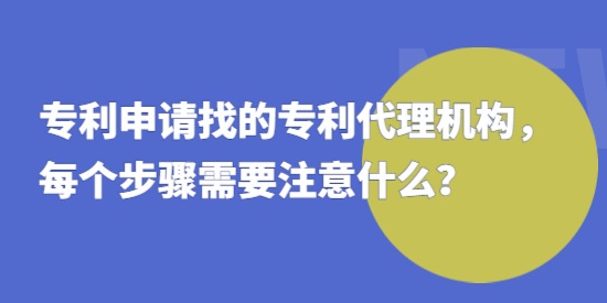 專利申請找的專利代理機(jī)構(gòu)，每個(gè)步驟需要注意什么？