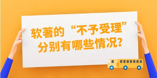 軟著的“不予受理”分別有哪些情況？將不給補(bǔ)正機(jī)會！