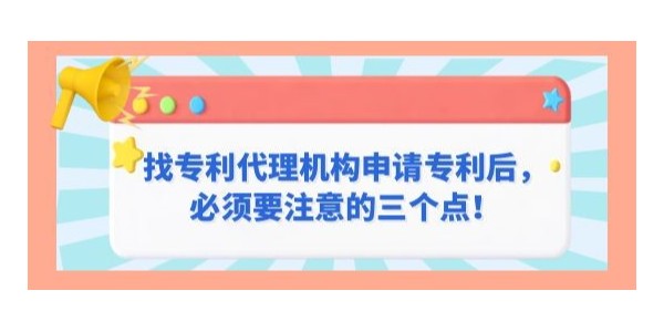 找專利代理機構申請專利后，必須要注意的三個點！