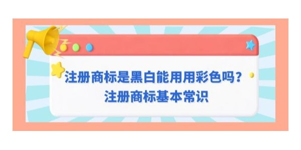 注冊商標是黑白是否可以用彩色？注冊商標基本常識
