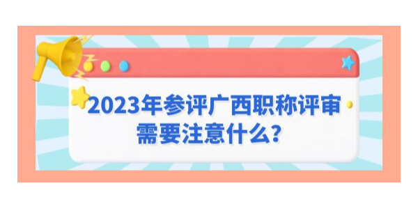 2023年參評廣西職稱評審需要注意什么？