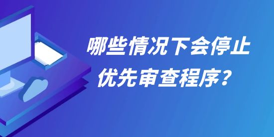允以優(yōu)先審查的專利復審案件，哪些情況下會停止優(yōu)先審查程序？